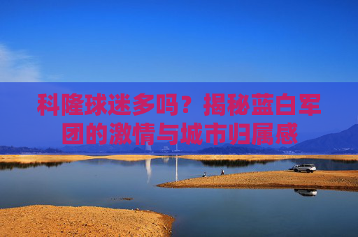 科隆球迷多吗?揭秘蓝白军团的激情与城市归属感