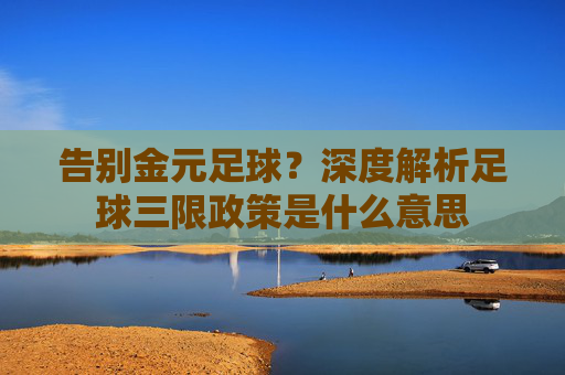 告别金元足球?深度解析足球三限政策是什么意思