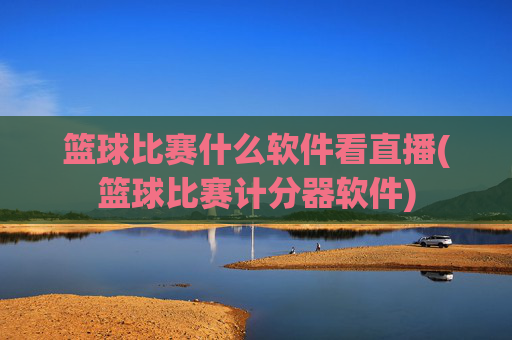 篮球比赛什么软件看直播(篮球比赛计分器软件)