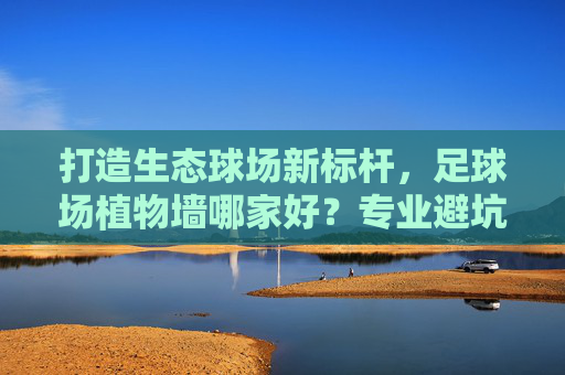 打造生态球场新标杆,足球场植物墙哪家好?专业避坑指南