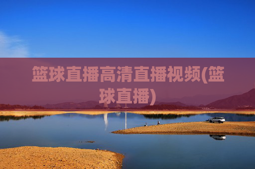 篮球直播高清直播视频(篮球直播)