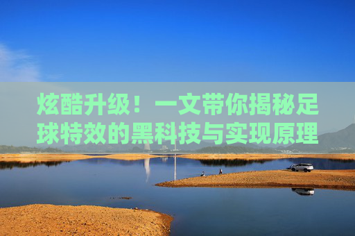 炫酷升级!一文带你揭秘足球特效的黑科技与实现原理
