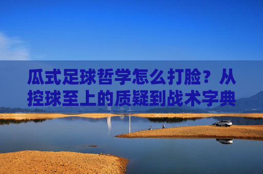 瓜式足球哲学怎么打脸?从控球至上的质疑到战术字典的降维打击