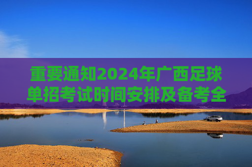重要通知2024年广西足球单招考试时间安排及备考全攻略