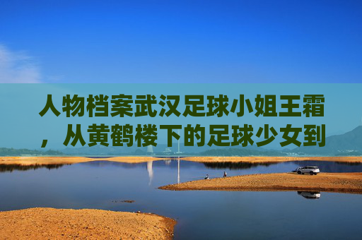 人物档案武汉足球小姐王霜,从黄鹤楼下的足球少女到亚洲足球女王