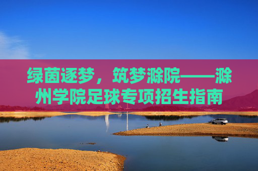绿茵逐梦,筑梦滁院——滁州学院足球专项招生指南