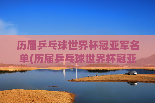 历届乒乓球世界杯冠亚军名单(历届乒乓球世界杯冠亚军名单公布)