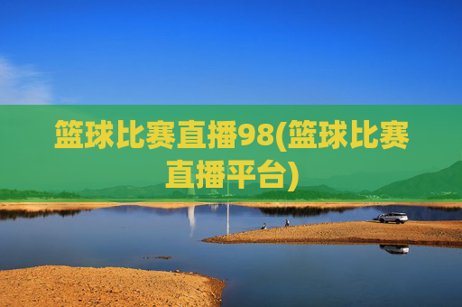 篮球比赛直播98(篮球比赛直播平台)