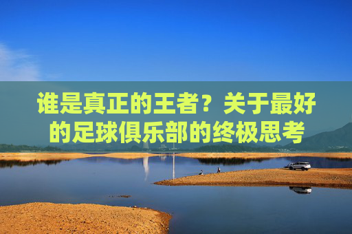 谁是真正的王者?关于最好的足球俱乐部的终极思考