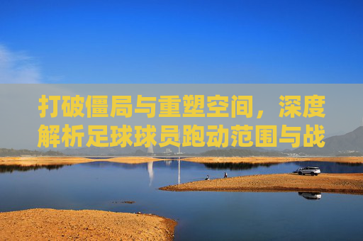打破僵局与重塑空间,深度解析足球球员跑动范围与战术规则
