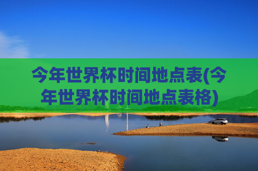 今年世界杯时间地点表(今年世界杯时间地点表格)