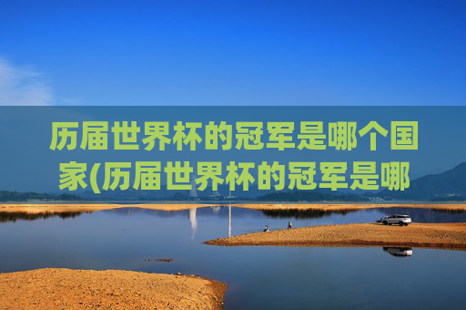 历届世界杯的冠军是哪个国家(历届世界杯的冠军是哪个国家的)