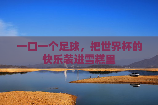 一口一个足球,把世界杯的快乐装进雪糕里