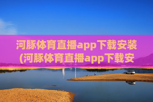 河豚体育直播app下载安装(河豚体育直播app下载安装步骤详解)