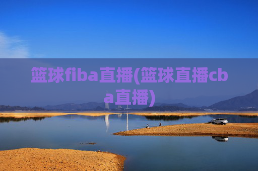 篮球fiba直播(篮球直播cba直播)