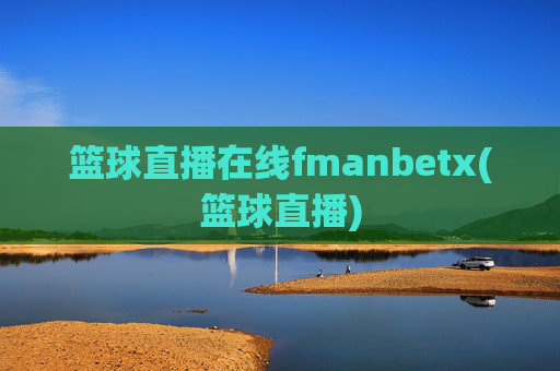 篮球直播在线fmanbetx(篮球直播)