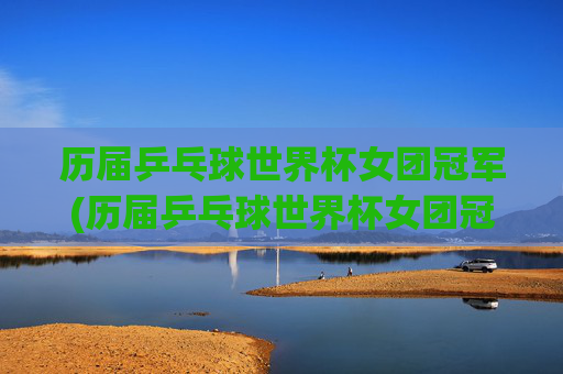 历届乒乓球世界杯女团冠军(历届乒乓球世界杯女团冠军名单)