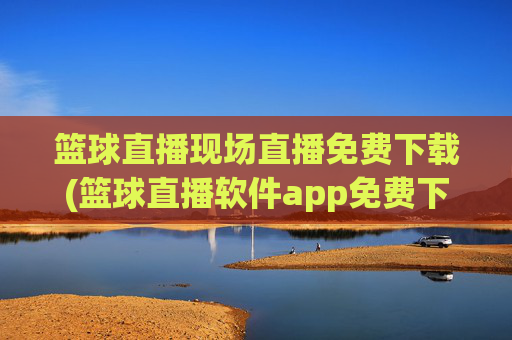 篮球直播现场直播免费下载(篮球直播软件app免费下载)
