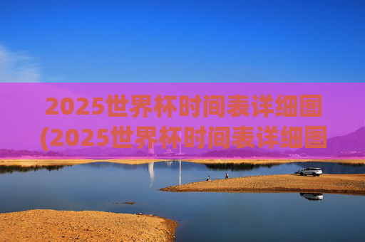2025世界杯时间表详细图(2025世界杯时间表详细图片)
