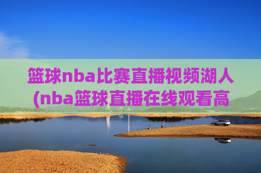 篮球nba比赛直播视频湖人(nba篮球直播在线观看高清直播视频)