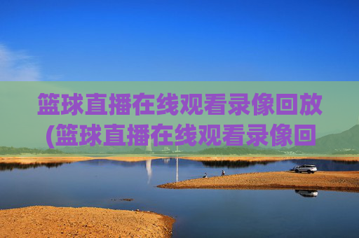 篮球直播在线观看录像回放(篮球直播在线观看录像回放视频)