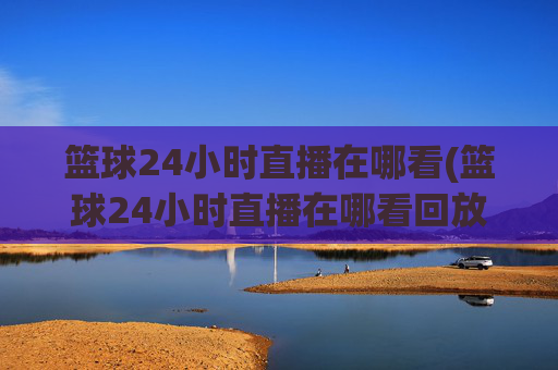 篮球24小时直播在哪看(篮球24小时直播在哪看回放)