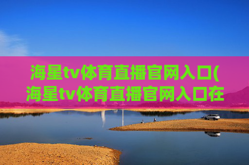 海星tv体育直播官网入口(海星tv体育直播官网入口在线观看)