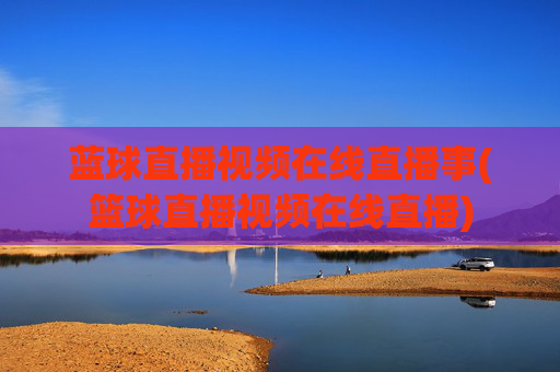 蓝球直播视频在线直播事(篮球直播视频在线直播)