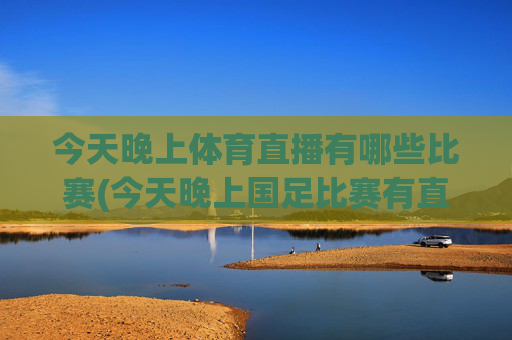 今天晚上体育直播有哪些比赛(今天晚上国足比赛有直播吗)
