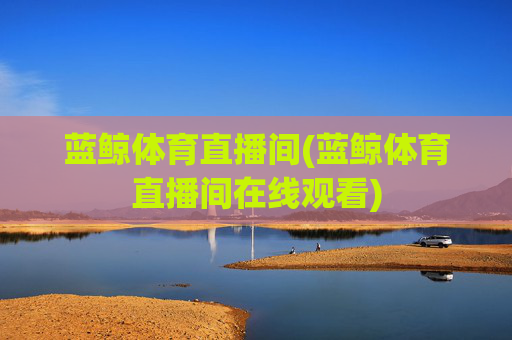 蓝鲸体育直播间(蓝鲸体育直播间在线观看)