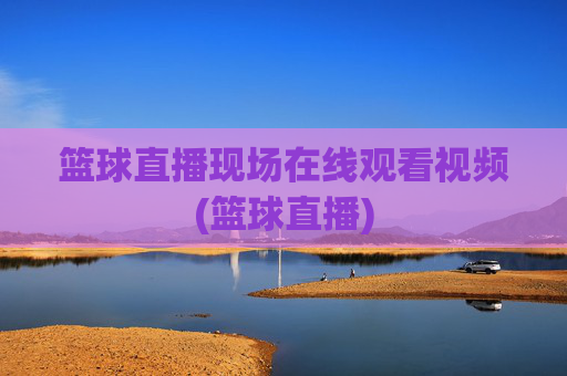 篮球直播现场在线观看视频(篮球直播)
