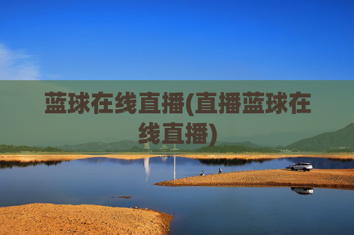 蓝球在线直播(直播蓝球在线直播)