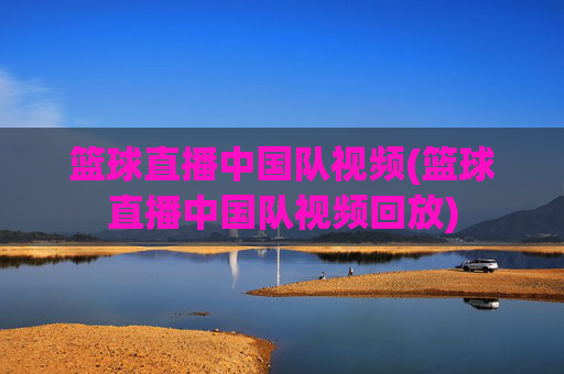 篮球直播中国队视频(篮球直播中国队视频回放)