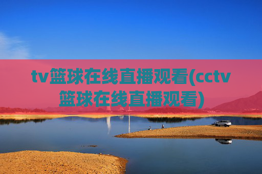 tv篮球在线直播观看(cctv篮球在线直播观看)