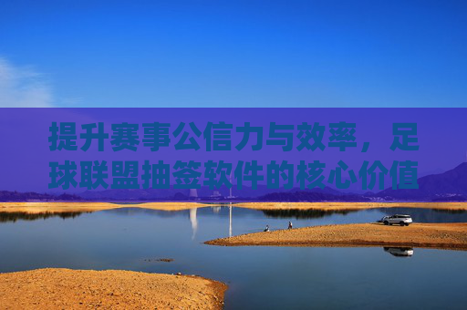 提升赛事公信力与效率,足球联盟抽签软件的核心价值解析