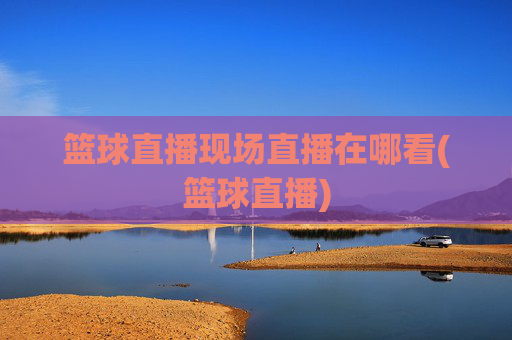 篮球直播现场直播在哪看(篮球直播)