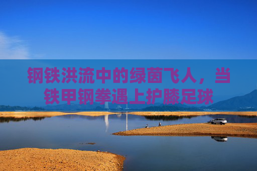 钢铁洪流中的绿茵飞人,当铁甲钢拳遇上护膝足球