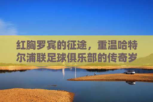 红胸罗宾的征途,重温哈特尔浦联足球俱乐部的传奇岁月