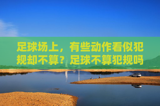 足球场上,有些动作看似犯规却不算?足球不算犯规吗为什么?