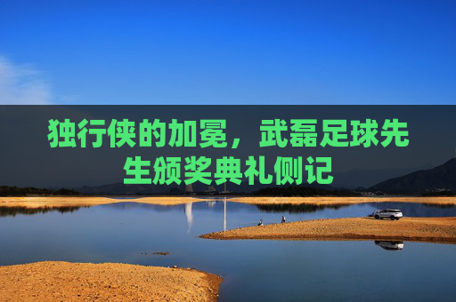 独行侠的加冕,武磊足球先生颁奖典礼侧记