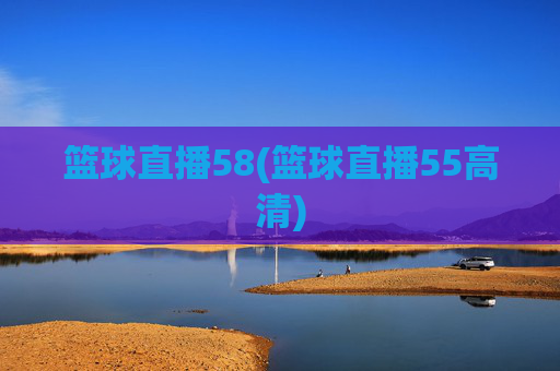 篮球直播58(篮球直播55高清)