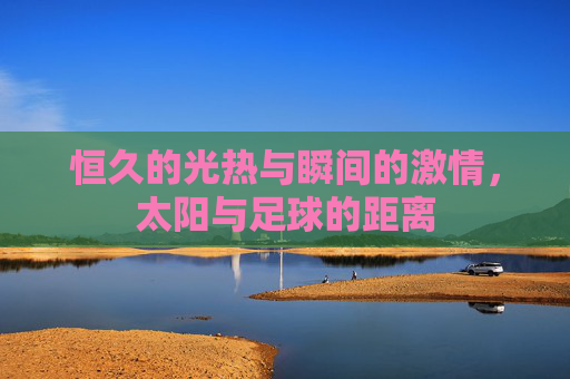 恒久的光热与瞬间的激情,太阳与足球的距离