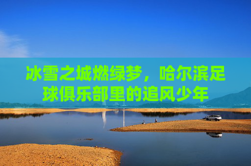 冰雪之城燃绿梦,哈尔滨足球俱乐部里的追风少年