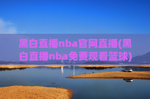 黑白直播nba官网直播(黑白直播nba免费观看篮球)