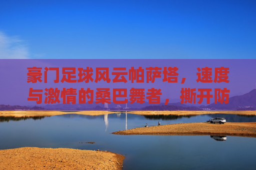 豪门足球风云帕萨塔,速度与激情的桑巴舞者,撕开防线的利刃