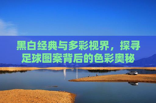 黑白经典与多彩视界,探寻足球图案背后的色彩奥秘