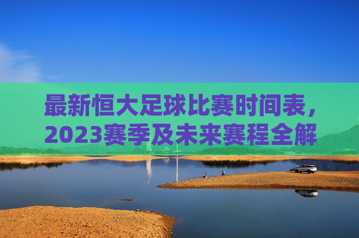 最新恒大足球比赛时间表,2023赛季及未来赛程全解析