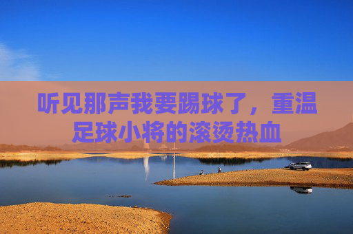听见那声我要踢球了,重温足球小将的滚烫热血