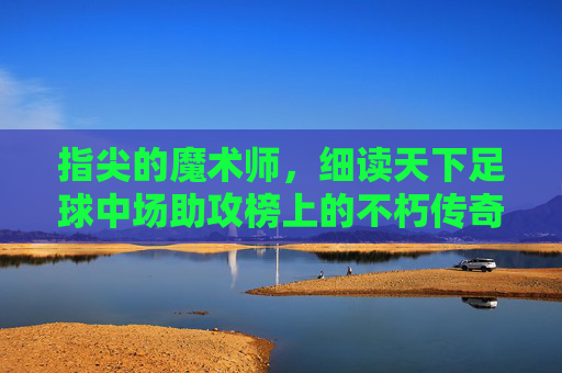 指尖的魔术师,细读天下足球中场助攻榜上的不朽传奇