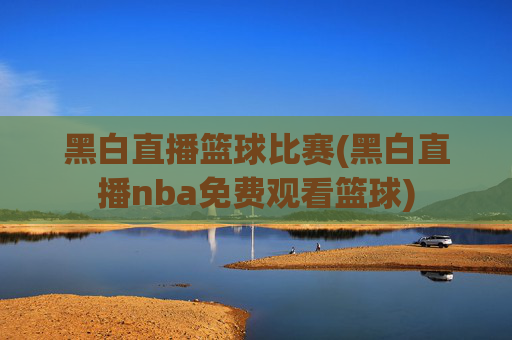 黑白直播篮球比赛(黑白直播nba免费观看篮球)